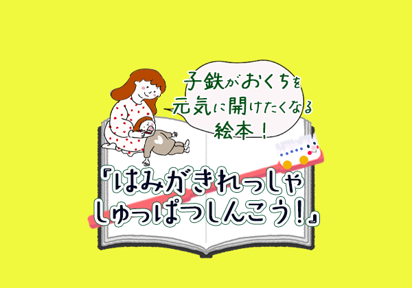 子鉄の「歯みがき嫌！」に疲れたら読む絵本】たのしく歯みがきができる